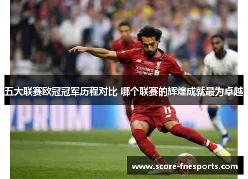 五大联赛欧冠冠军历程对比 哪个联赛的辉煌成就最为卓越