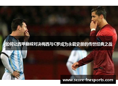 如何让西甲巅峰对决梅西与C罗成为永载史册的传世经典之战