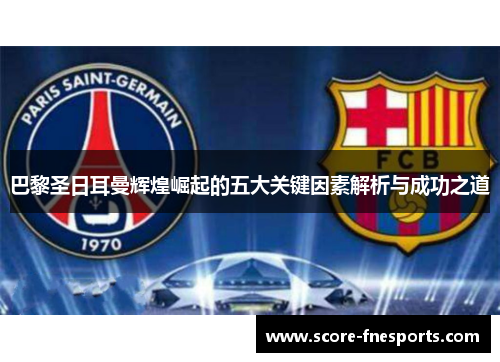 巴黎圣日耳曼辉煌崛起的五大关键因素解析与成功之道