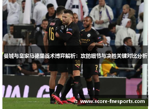 曼城与皇家马德里战术博弈解析：攻防细节与决胜关键对比分析