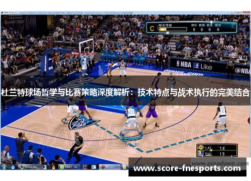 杜兰特球场哲学与比赛策略深度解析：技术特点与战术执行的完美结合