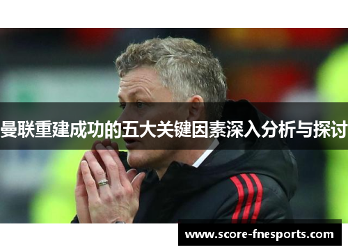 曼联重建成功的五大关键因素深入分析与探讨