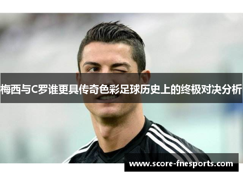 梅西与C罗谁更具传奇色彩足球历史上的终极对决分析