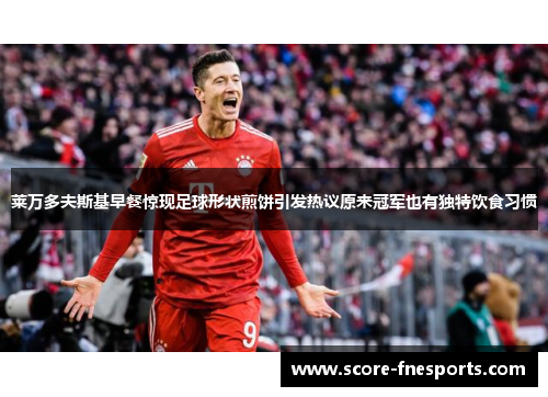 莱万多夫斯基早餐惊现足球形状煎饼引发热议原来冠军也有独特饮食习惯