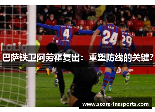 巴萨铁卫阿劳霍复出：重塑防线的关键？