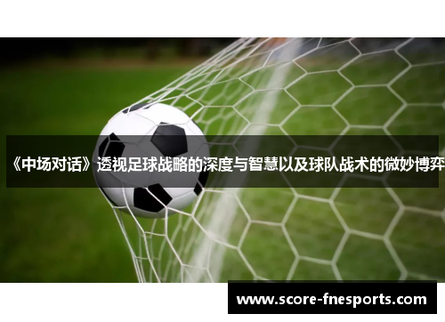 《中场对话》透视足球战略的深度与智慧以及球队战术的微妙博弈
