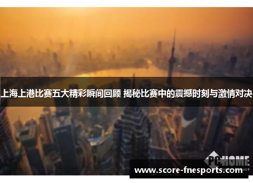 上海上港比赛五大精彩瞬间回顾 揭秘比赛中的震撼时刻与激情对决