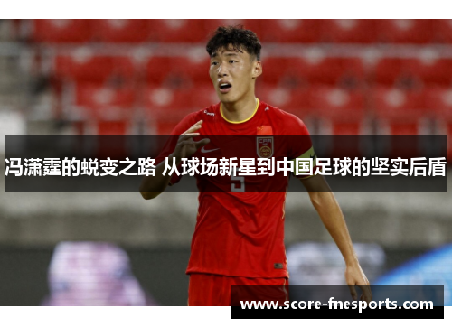 冯潇霆的蜕变之路 从球场新星到中国足球的坚实后盾