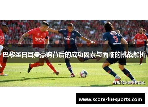 巴黎圣日耳曼豪购背后的成功因素与面临的挑战解析