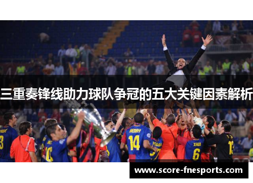 三重奏锋线助力球队争冠的五大关键因素解析