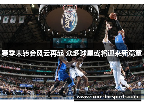 赛季末转会风云再起 众多球星或将迎来新篇章
