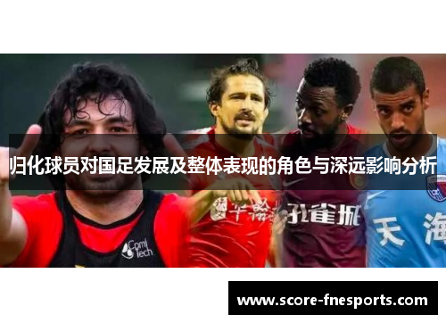 归化球员对国足发展及整体表现的角色与深远影响分析