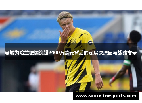 曼城为哈兰德续约超2400万欧元背后的深层次原因与战略考量