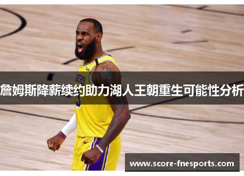 詹姆斯降薪续约助力湖人王朝重生可能性分析