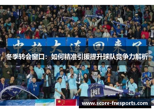 冬季转会窗口：如何精准引援提升球队竞争力解析