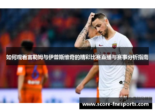 如何观看富勒姆与伊普斯维奇的精彩比赛直播与赛事分析指南