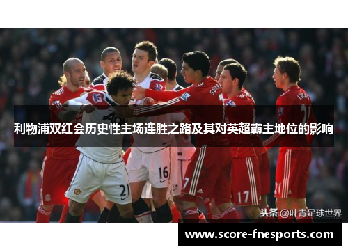 利物浦双红会历史性主场连胜之路及其对英超霸主地位的影响