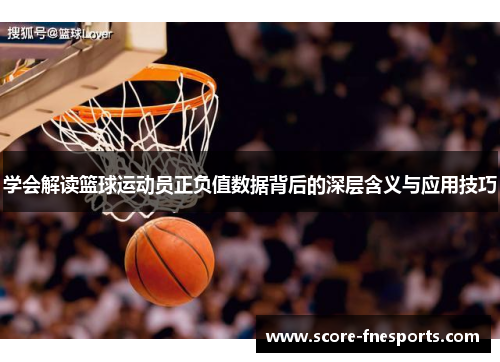 学会解读篮球运动员正负值数据背后的深层含义与应用技巧