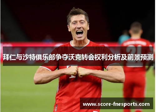 拜仁与沙特俱乐部争夺沃克转会权利分析及前景预测