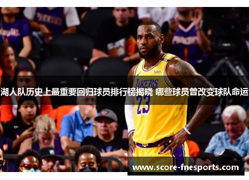 湖人队历史上最重要回归球员排行榜揭晓 哪些球员曾改变球队命运