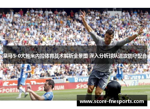 皇马5-0大胜米内拉体育战术解析全景图 深入分析球队进攻防守配合