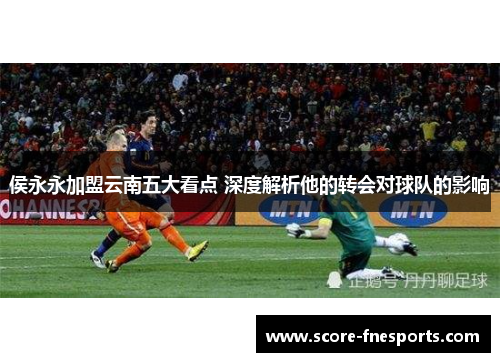 侯永永加盟云南五大看点 深度解析他的转会对球队的影响