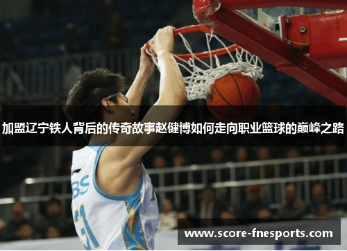 加盟辽宁铁人背后的传奇故事赵健博如何走向职业篮球的巅峰之路