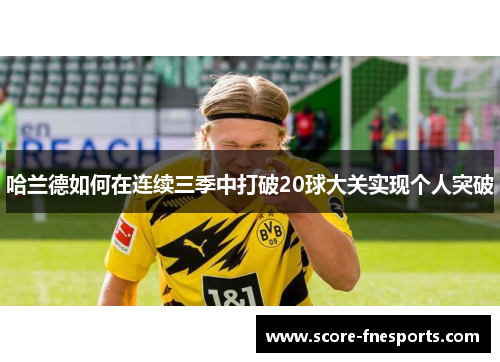 哈兰德如何在连续三季中打破20球大关实现个人突破