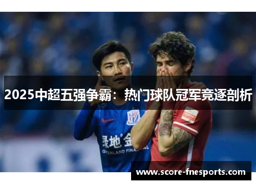 2025中超五强争霸：热门球队冠军竞逐剖析