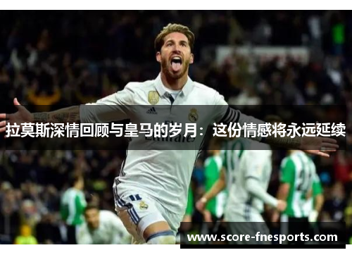 拉莫斯深情回顾与皇马的岁月：这份情感将永远延续
