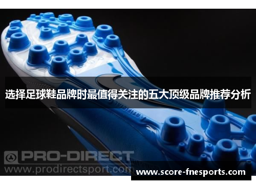 选择足球鞋品牌时最值得关注的五大顶级品牌推荐分析