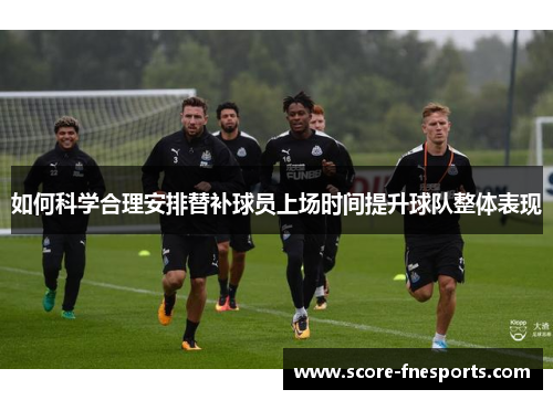 如何科学合理安排替补球员上场时间提升球队整体表现