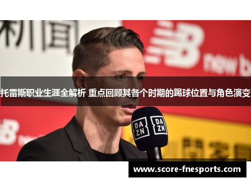 托雷斯职业生涯全解析 重点回顾其各个时期的踢球位置与角色演变