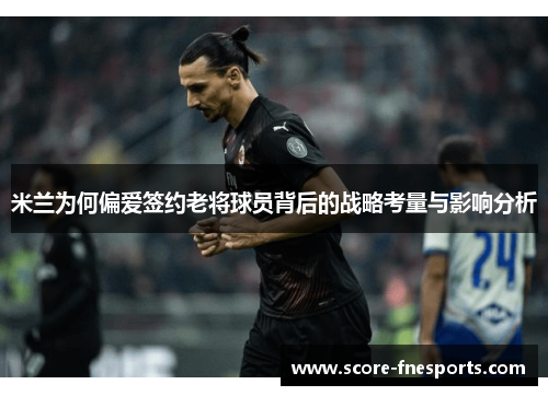 米兰为何偏爱签约老将球员背后的战略考量与影响分析