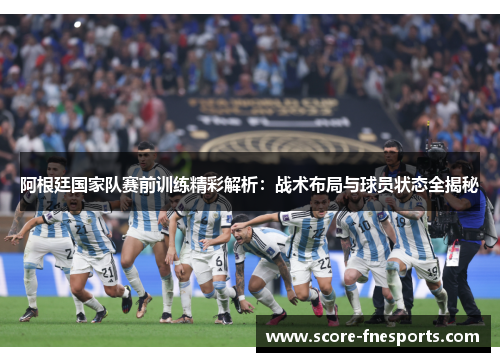 阿根廷国家队赛前训练精彩解析：战术布局与球员状态全揭秘