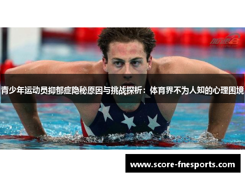 青少年运动员抑郁症隐秘原因与挑战探析：体育界不为人知的心理困境